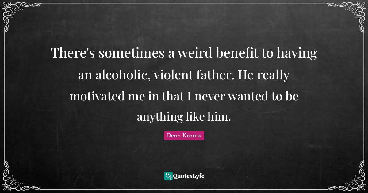There's sometimes a weird benefit to having an alcoholic, violent father. He really motivated me in that I never wanted to be anything like him.
