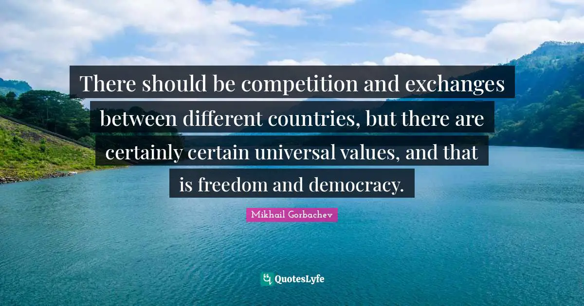 There should be competition and exchanges between different countries, but there are certainly certain universal values, and that is freedom and democracy.