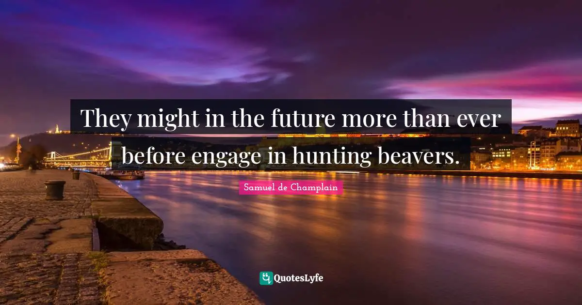 They might in the future more than ever before engage in hunting beavers.