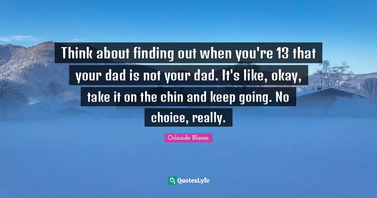 Think about finding out when you're 13 that your dad is not your dad. It's like, okay, take it on the chin and keep going. No choice, really.