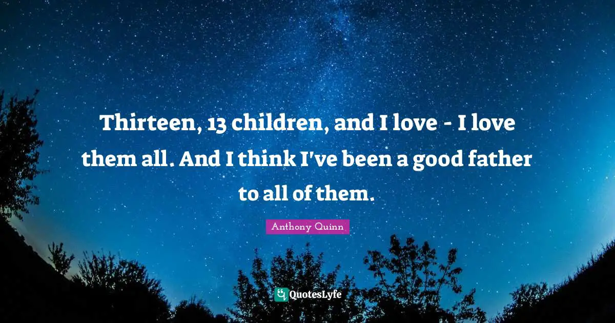 Thirteen, 13 children, and I love - I love them all. And I think I've been a good father to all of them.