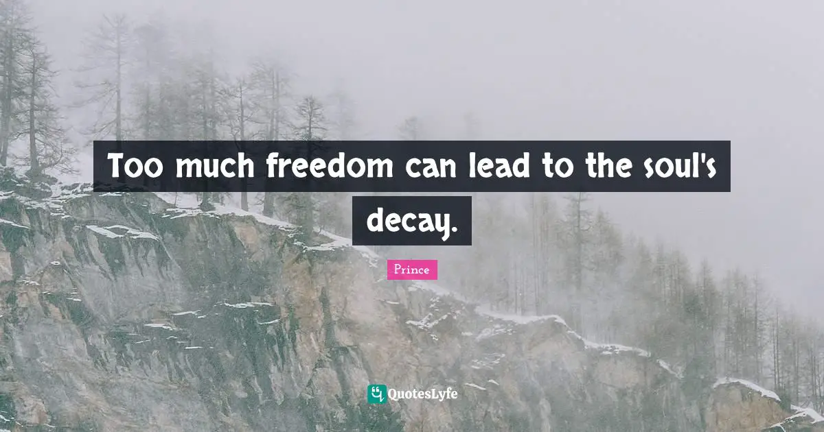Too much freedom can lead to the soul's decay.