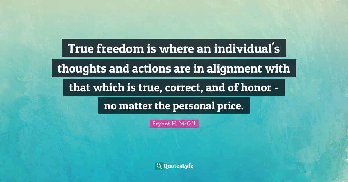 True freedom is where an individual's thoughts and actions are in alignment with that which is true, correct, and of honor - no matter the personal price.