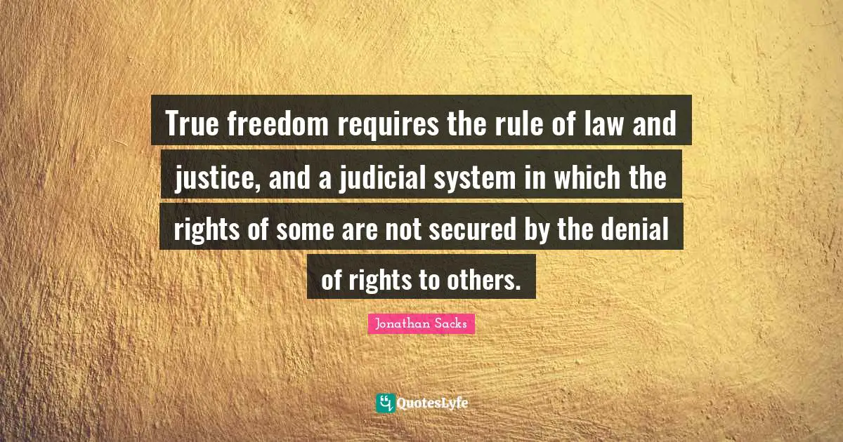 True freedom requires the rule of law and justice, and a judicial system in which the rights of some are not secured by the denial of rights to others.