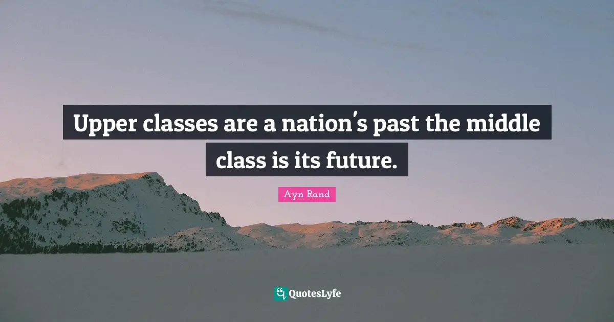 Upper classes are a nation's past the middle class is its future.