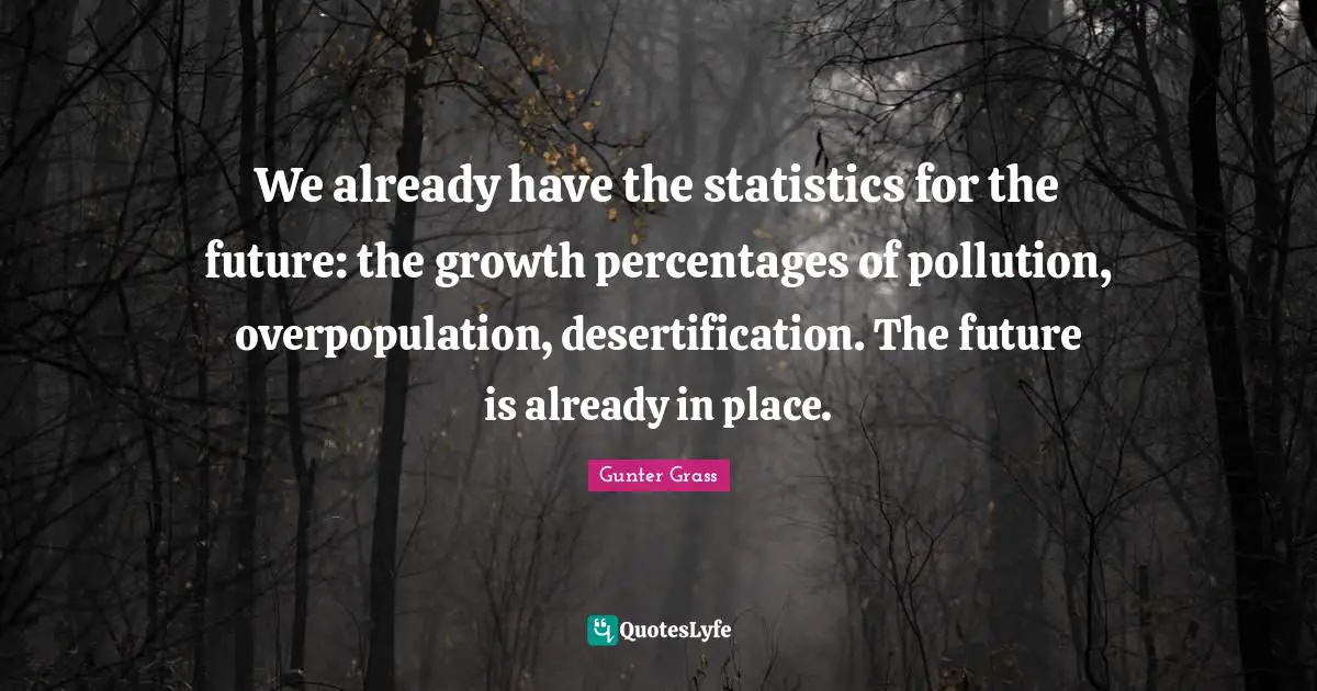We already have the statistics for the future: the growth percentages of pollution, overpopulation, desertification. The future is already in place.
