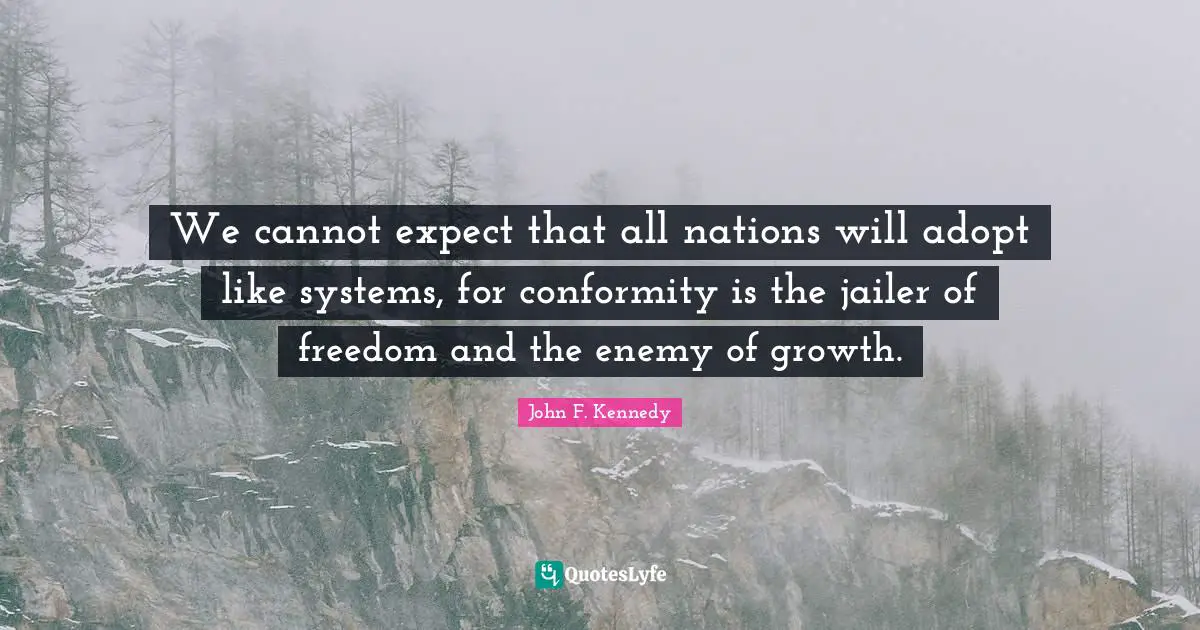 We cannot expect that all nations will adopt like systems, for conformity is the jailer of freedom and the enemy of growth.
