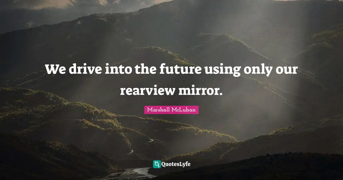 We drive into the future using only our rearview mirror.
