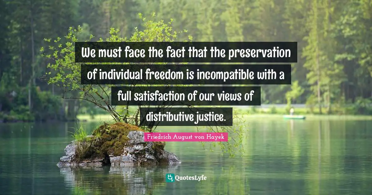 We must face the fact that the preservation of individual freedom is incompatible with a full satisfaction of our views of distributive justice.