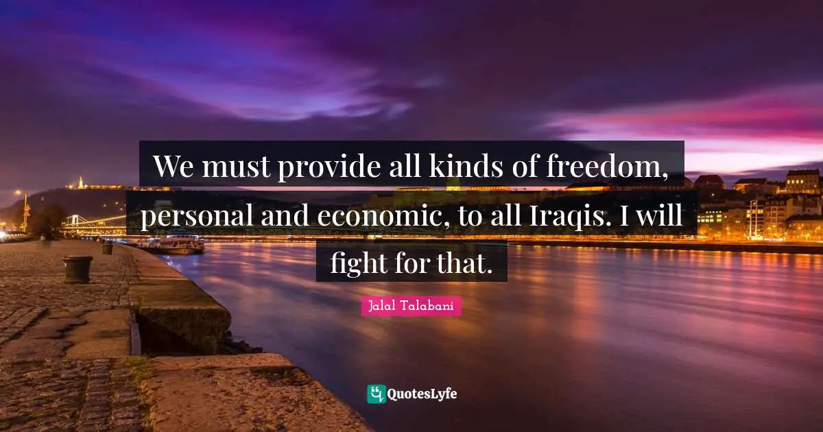 We must provide all kinds of freedom, personal and economic, to all Iraqis. I will fight for that.