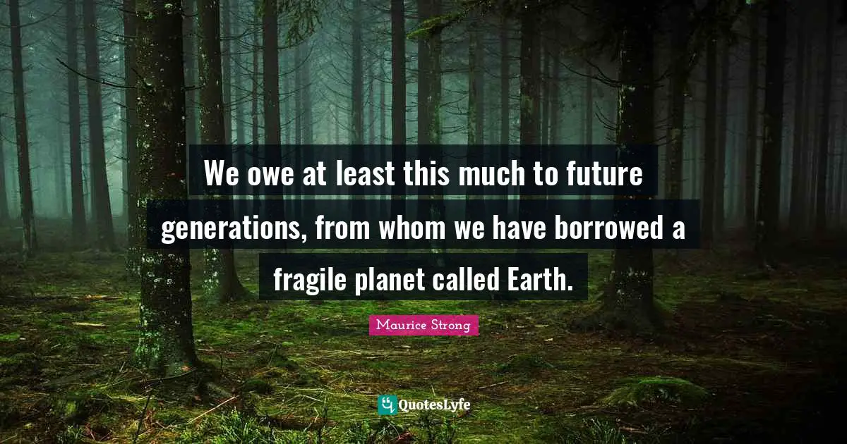 Maurice Strong Quotes: "We owe at least this much to future generations, from whom we have borrowed a fragile planet called Earth."