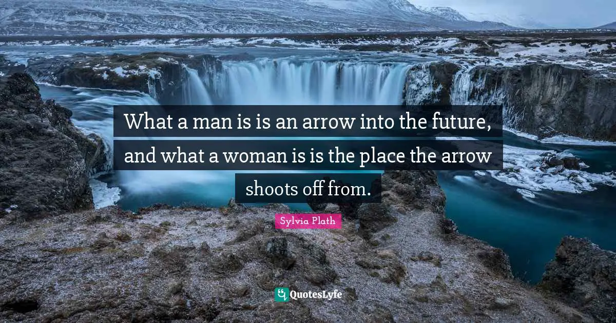 What a man is is an arrow into the future, and what a woman is is the place the arrow shoots off from.