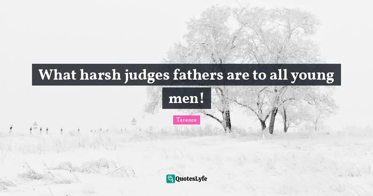 What harsh judges fathers are to all young men!