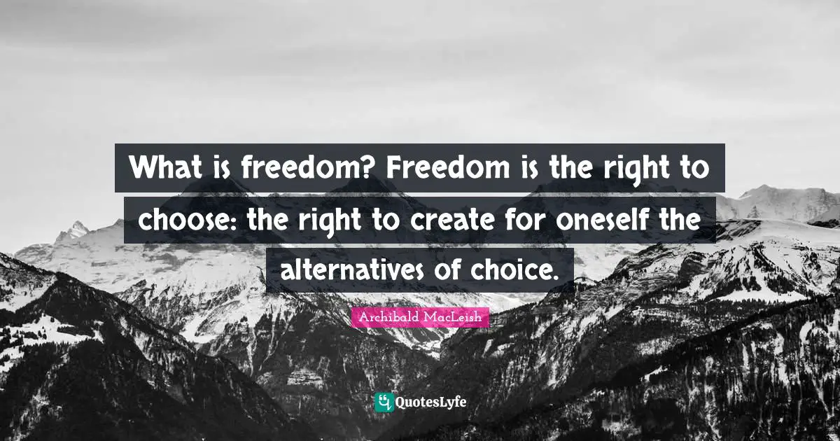 What is freedom? Freedom is the right to choose: the right to create for oneself the alternatives of choice.