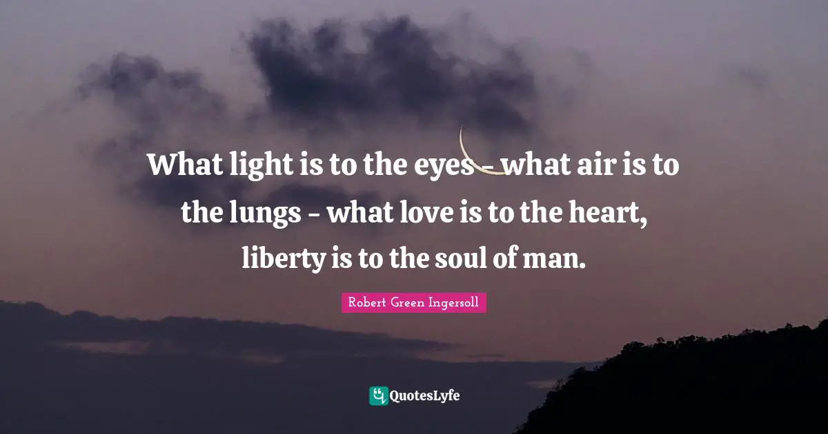 Robert Green Ingersoll Quotes: "What light is to the eyes - what air is to the lungs - what love is to the heart, liberty is to the soul of man."