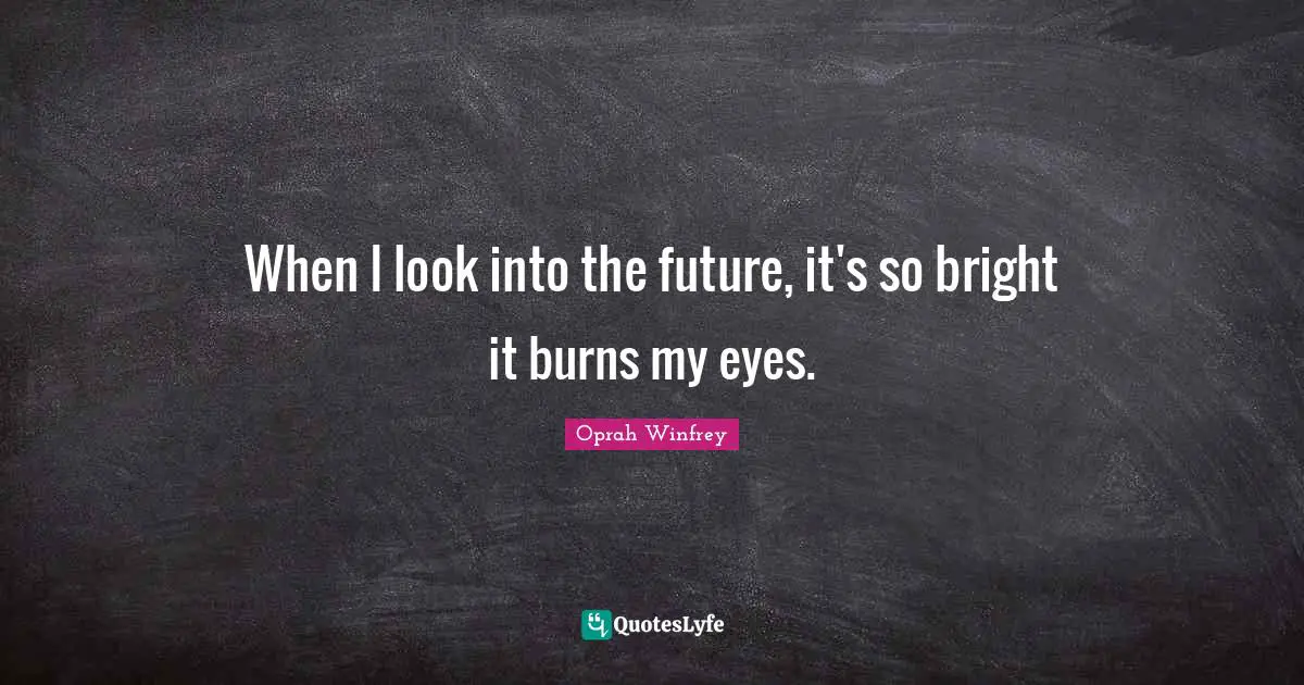 When I look into the future, it's so bright it burns my eyes.