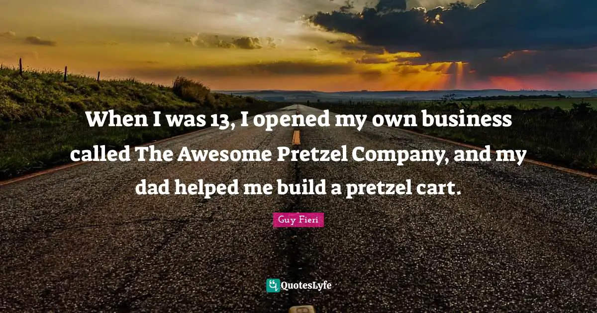 When I was 13, I opened my own business called The Awesome Pretzel Company, and my dad helped me build a pretzel cart.