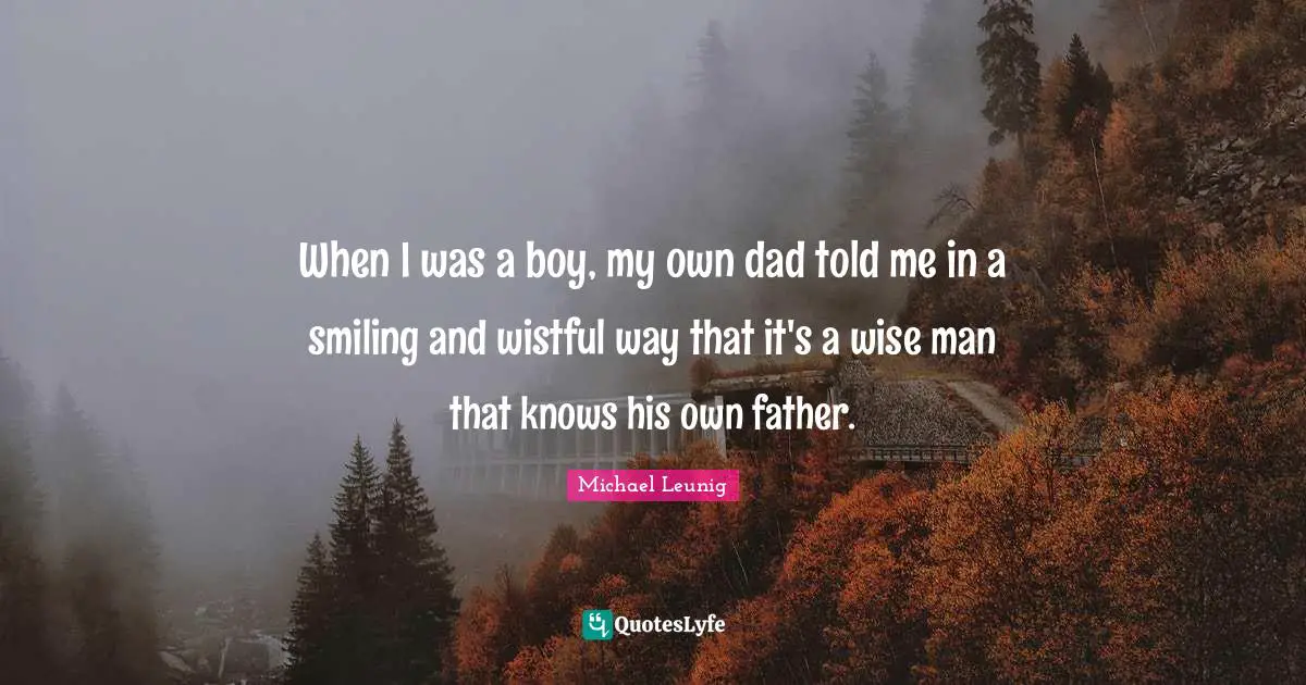 When I was a boy, my own dad told me in a smiling and wistful way that it's a wise man that knows his own father.