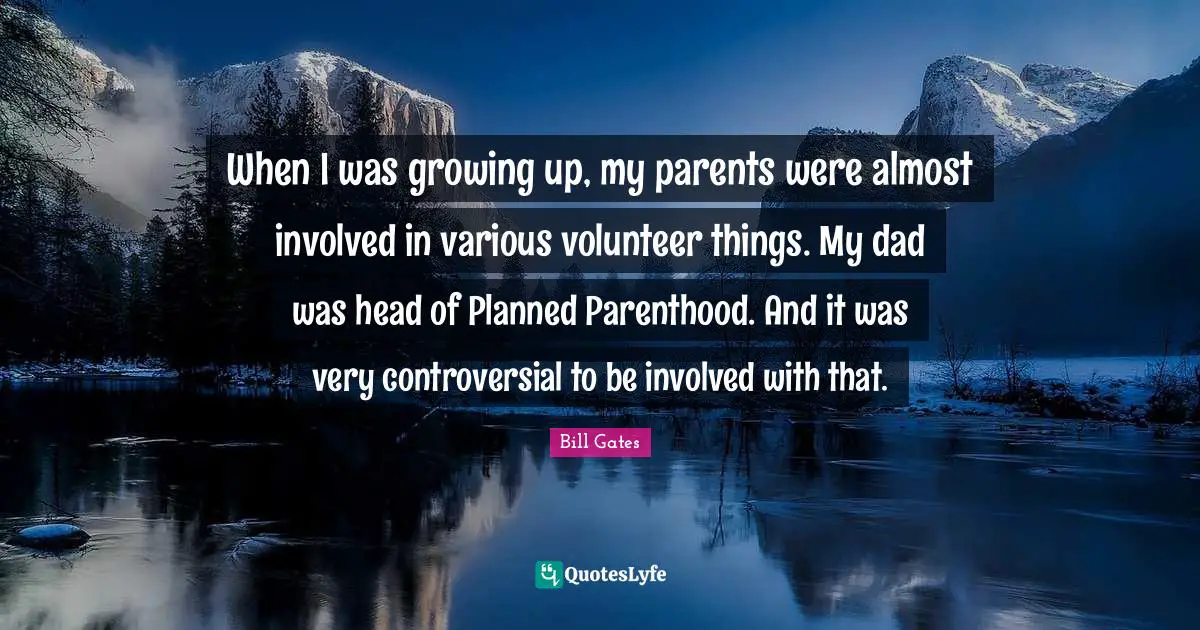 Bill Gates Quotes: When I was growing up, my parents were almost involved in various volunteer things. My dad was head of Planned Parenthood. And it was very controversial to be involved with that.