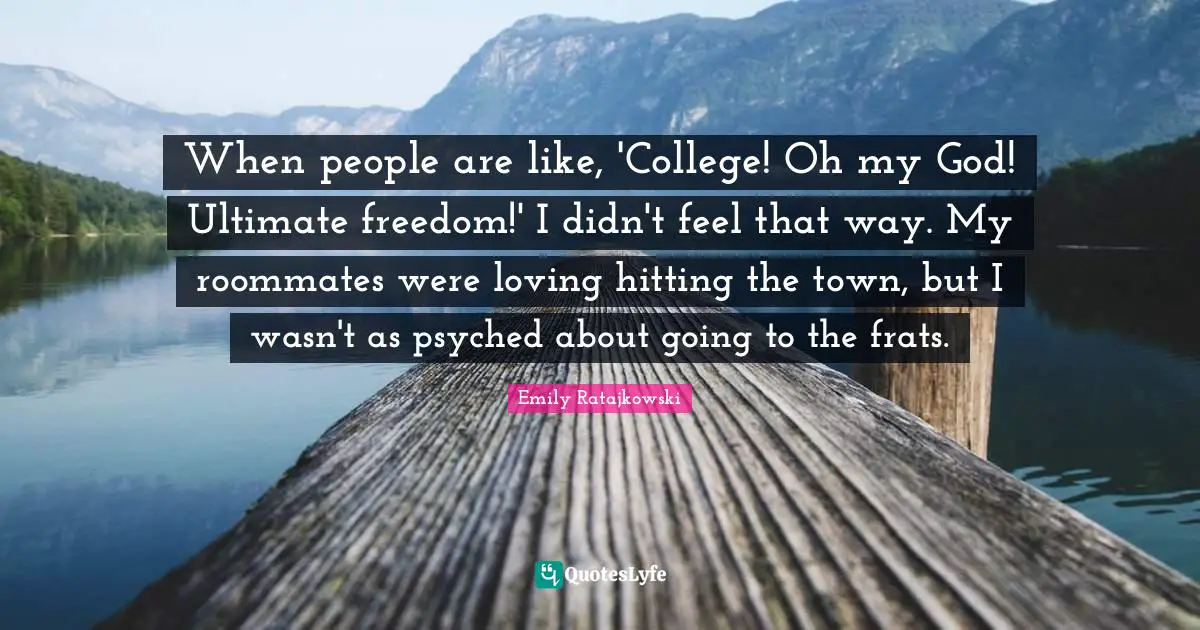 Emily Ratajkowski Quotes: "When people are like, 'College! Oh my God! Ultimate freedom!' I didn't feel that way. My roommates were loving hitting the town, but I wasn't as psyched about going to the frats."