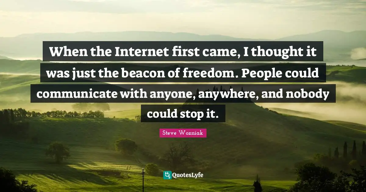 When the Internet first came, I thought it was just the beacon of freedom. People could communicate with anyone, anywhere, and nobody could stop it.