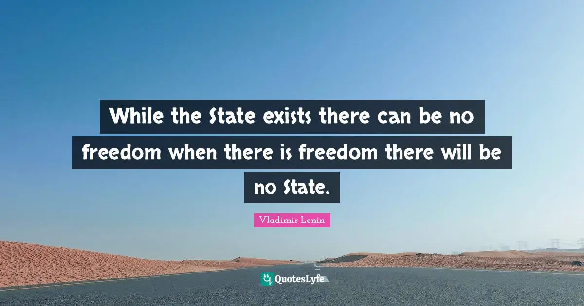 While the State exists there can be no freedom when there is freedom there will be no State.