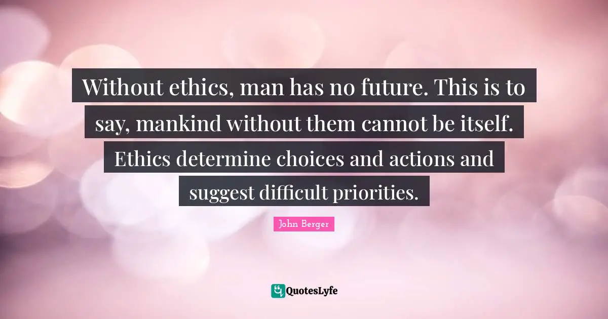 Without ethics, man has no future. This is to say, mankind without them cannot be itself. Ethics determine choices and actions and suggest difficult priorities.