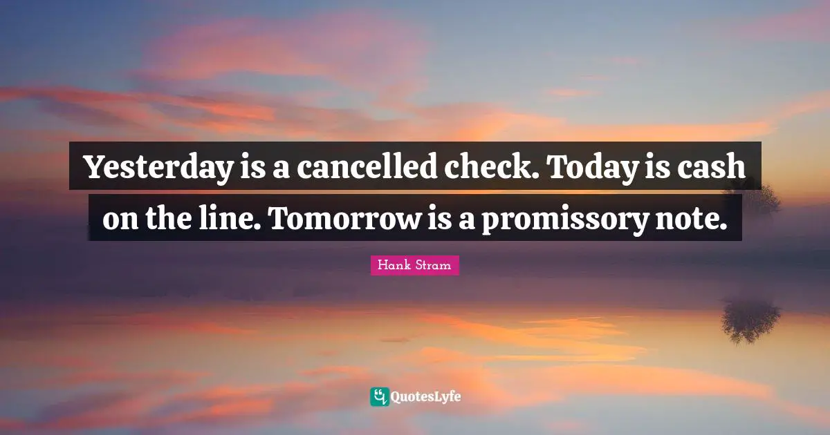 Yesterday is a cancelled check. Today is cash on the line. Tomorrow is a promissory note.