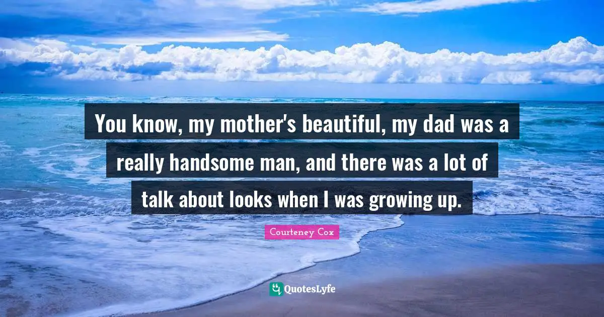 You know, my mother's beautiful, my dad was a really handsome man, and there was a lot of talk about looks when I was growing up.