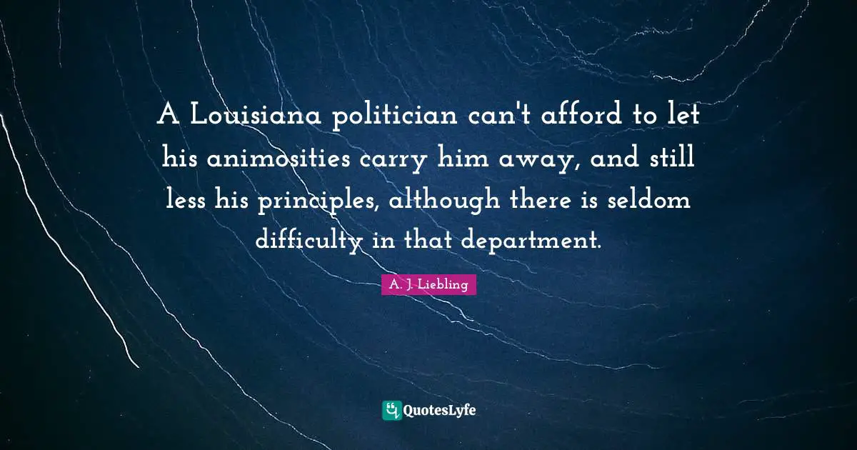 A Louisiana politician can't afford to let his animosities carry him away, and still less his principles, although there is seldom difficulty in that department.