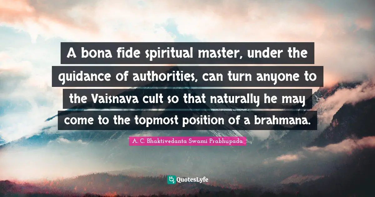 A. C. Bhaktivedanta Swami Prabhupada Quotes: A bona fide spiritual master, under the guidance of authorities, can turn anyone to the Vaisnava cult so that naturally he may come to the topmost position of a brahmana.