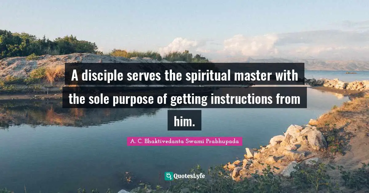 A. C. Bhaktivedanta Swami Prabhupada Quotes: A disciple serves the spiritual master with the sole purpose of getting instructions from him.