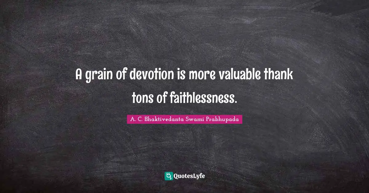 A.C. Bhaktivedanta Swami Prabhupada Quotes: "A grain of devotion is more valuable thank tons of faithlessness."