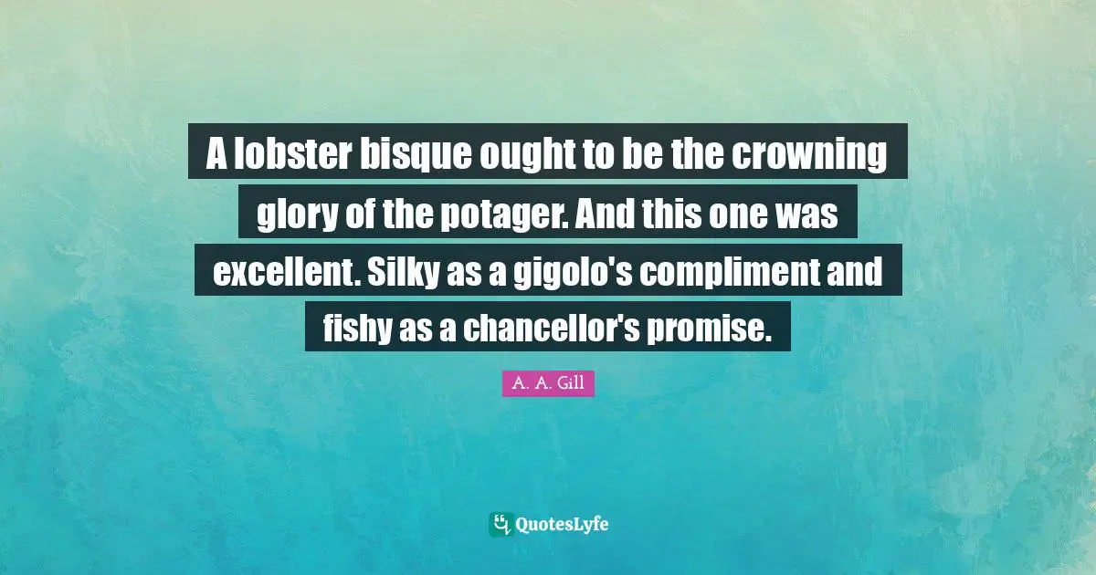 Excellent Quotes: "A lobster bisque ought to be the crowning glory of the potager. And this one was excellent. Silky as a gigolo's compliment and fishy as a chancellor's promise."