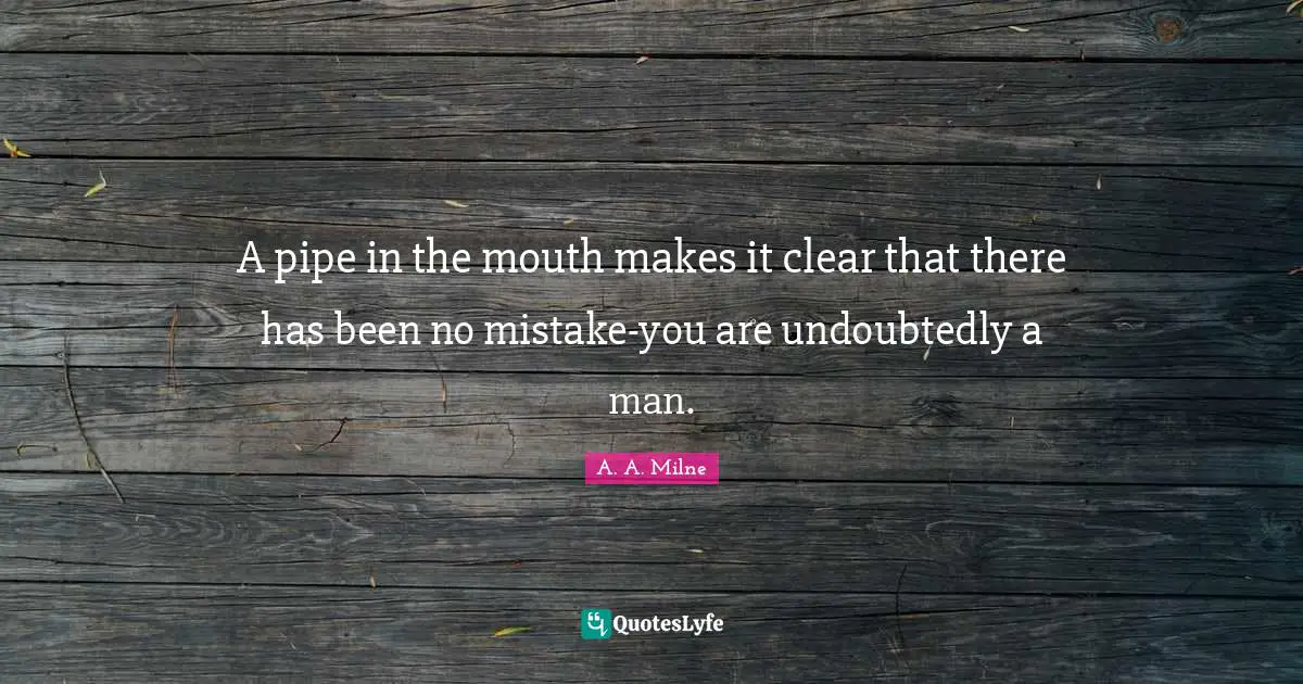 A pipe in the mouth makes it clear that there has been no mistake-you are undoubtedly a man.
