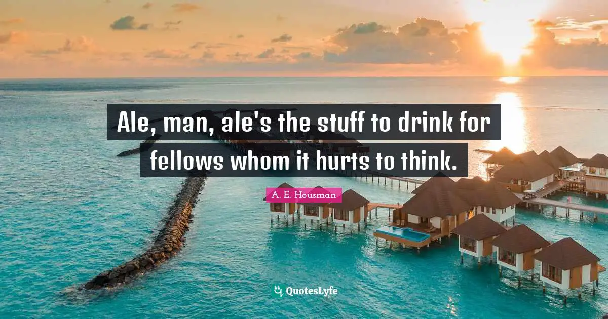 Ale, man, ale's the stuff to drink for fellows whom it hurts to think.
