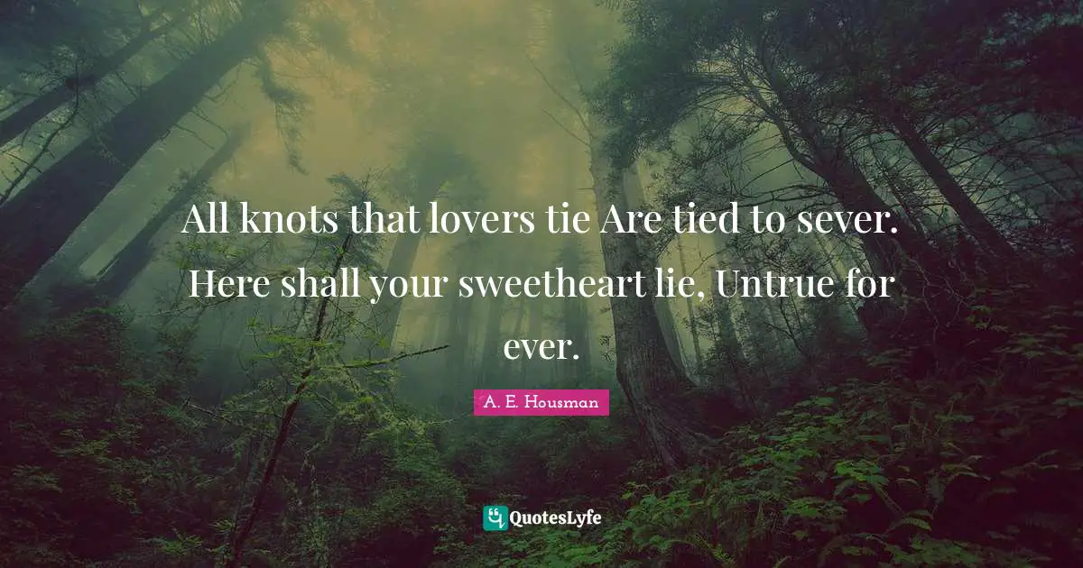 All knots that lovers tie Are tied to sever. Here shall your sweetheart lie, Untrue for ever.