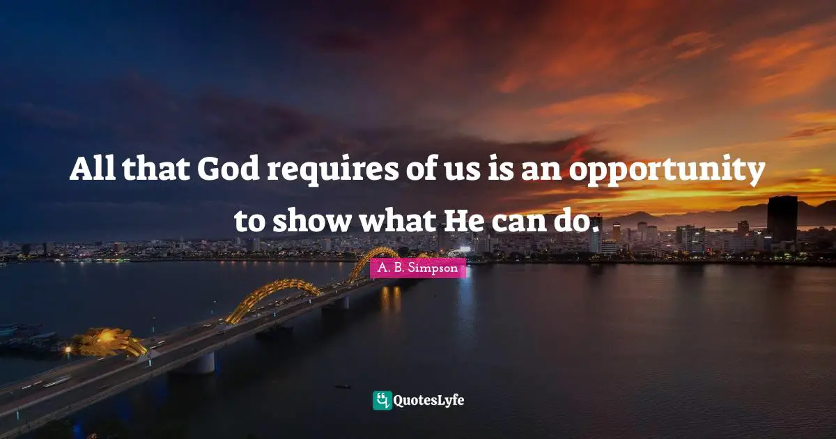 A. B. Simpson Quotes: "All that God requires of us is an opportunity to show what He can do."