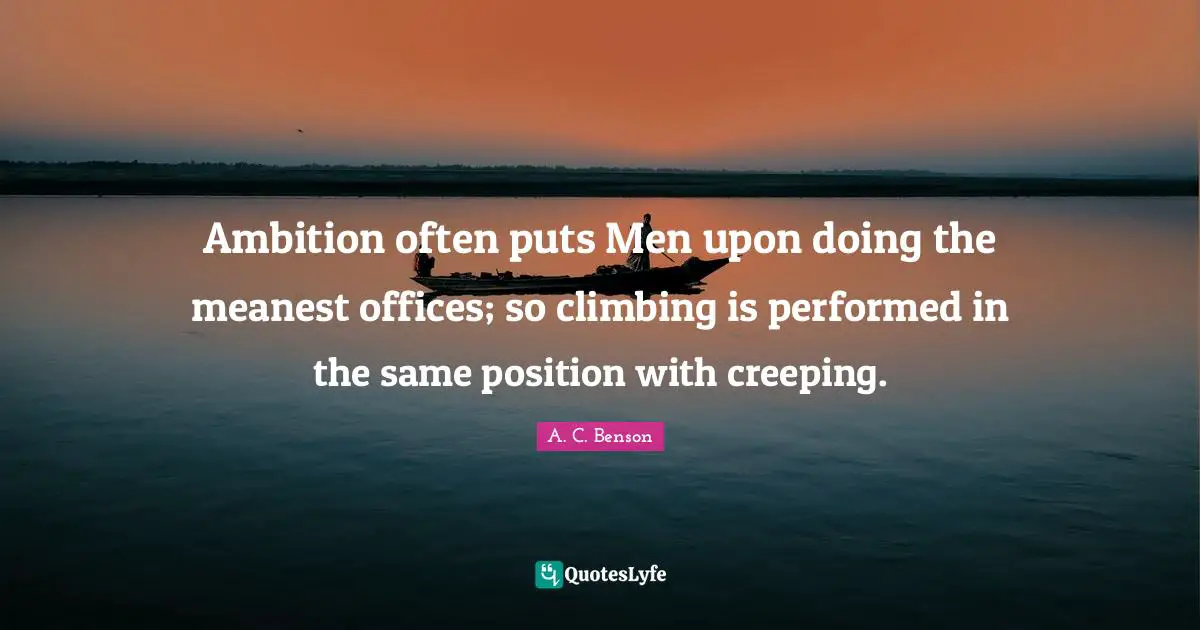 Ambition often puts Men upon doing the meanest offices; so climbing is performed in the same position with creeping.