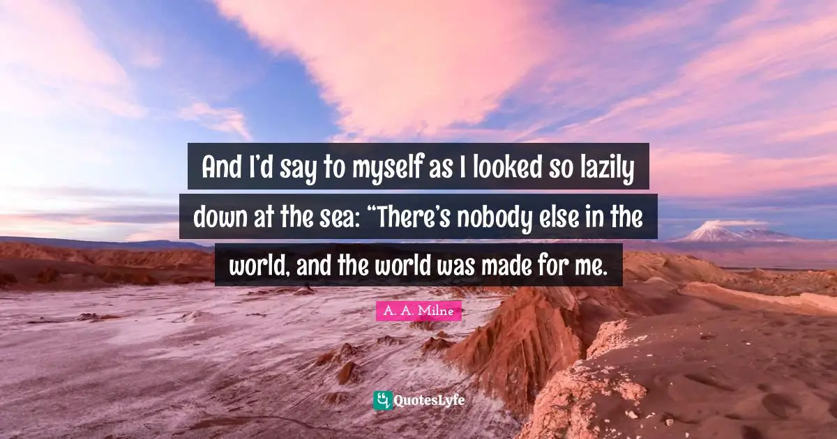 And I’d say to myself as I looked so lazily down at the sea: “There’s nobody else in the world, and the world was made for me.
