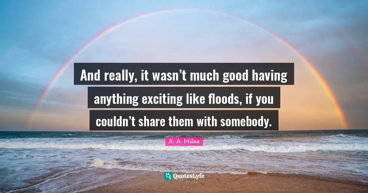 Flood Quotes: "And really, it wasn’t much good having anything exciting like floods, if you couldn’t share them with somebody."
