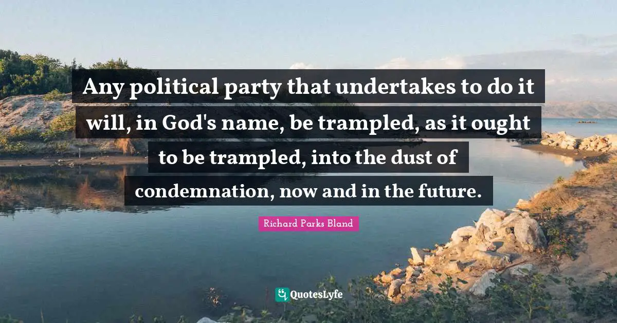 Any political party that undertakes to do it will, in God's name, be trampled, as it ought to be trampled, into the dust of condemnation, now and in the future.