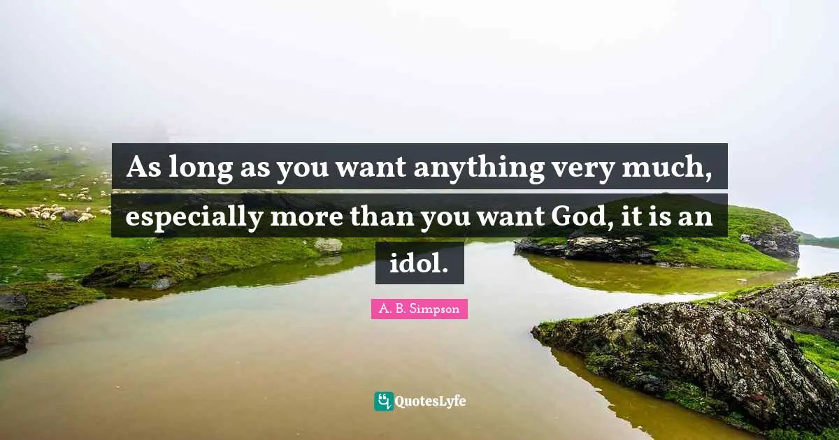 A. B. Simpson Quotes: "As long as you want anything very much, especially more than you want God, it is an idol."