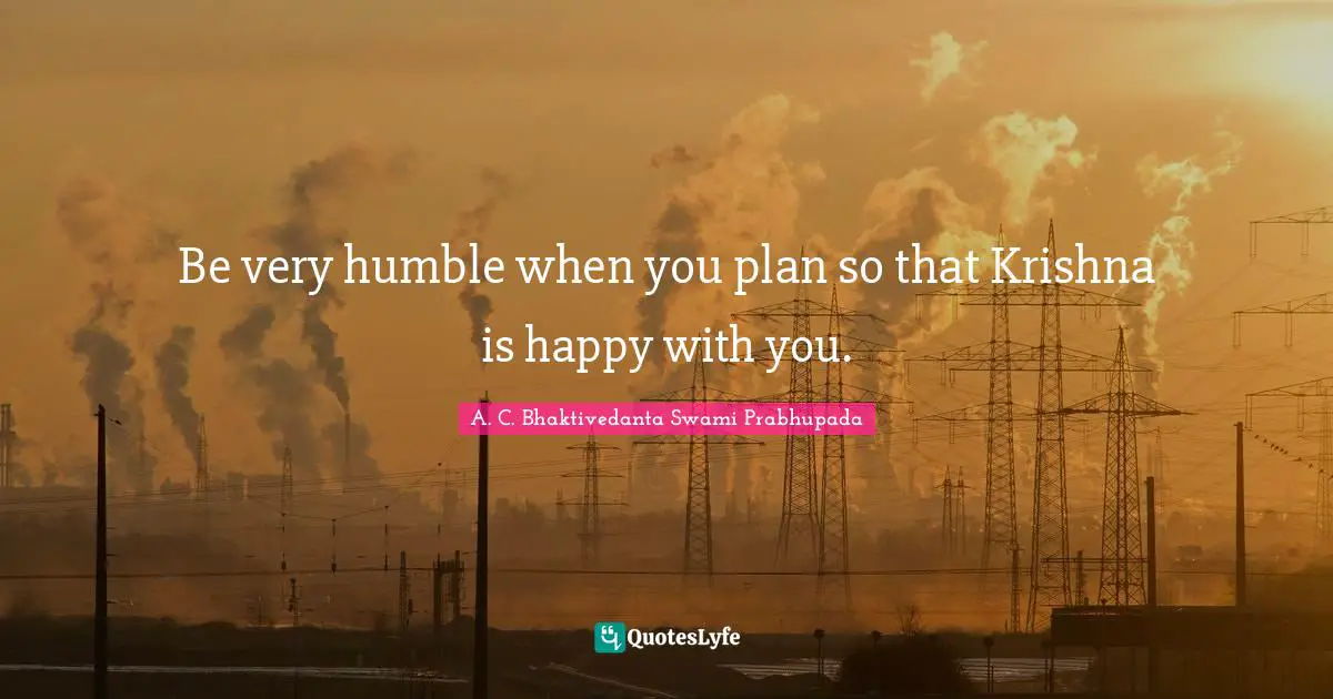 A.C. Bhaktivedanta Swami Prabhupada Quotes: "Be very humble when you plan so that Krishna is happy with you."