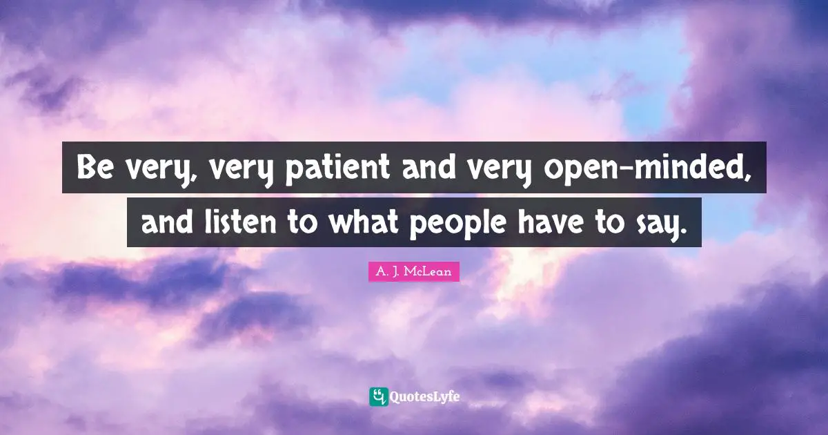 Open Minded Quotes: "Be very, very patient and very open-minded, and listen to what people have to say."