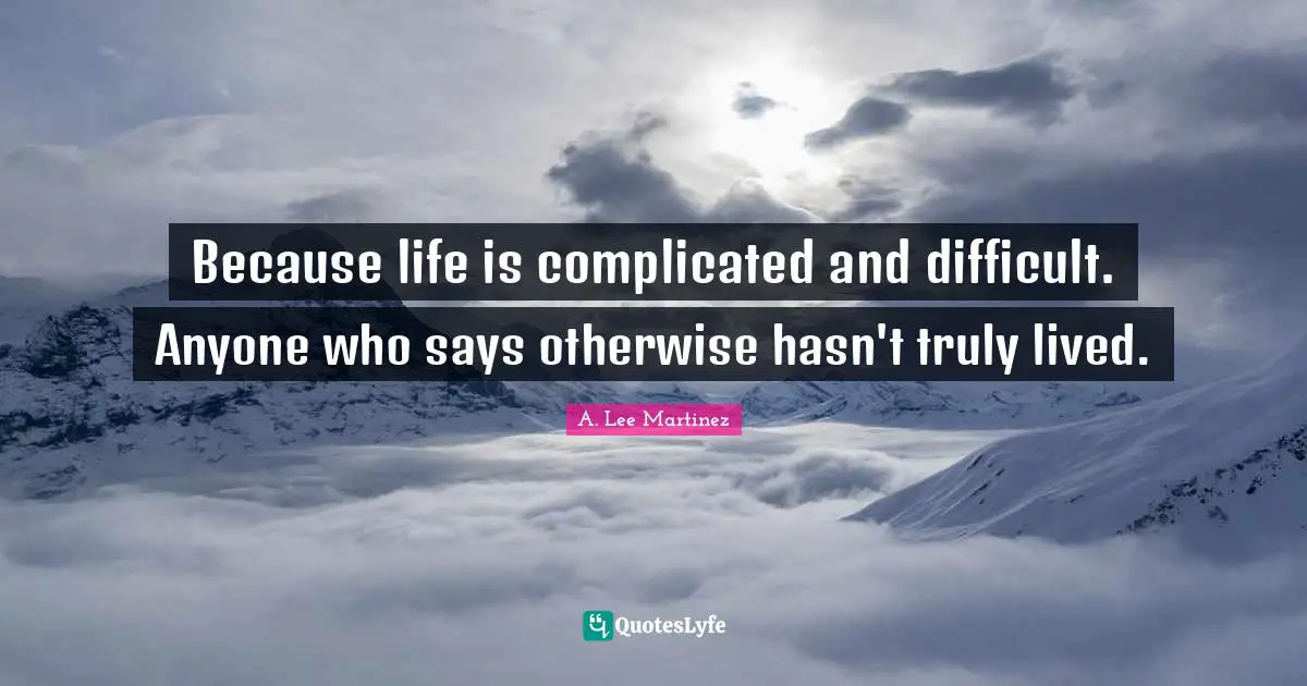 Difficult Life Quotes: "Because life is complicated and difficult. Anyone who says otherwise hasn't truly lived."
