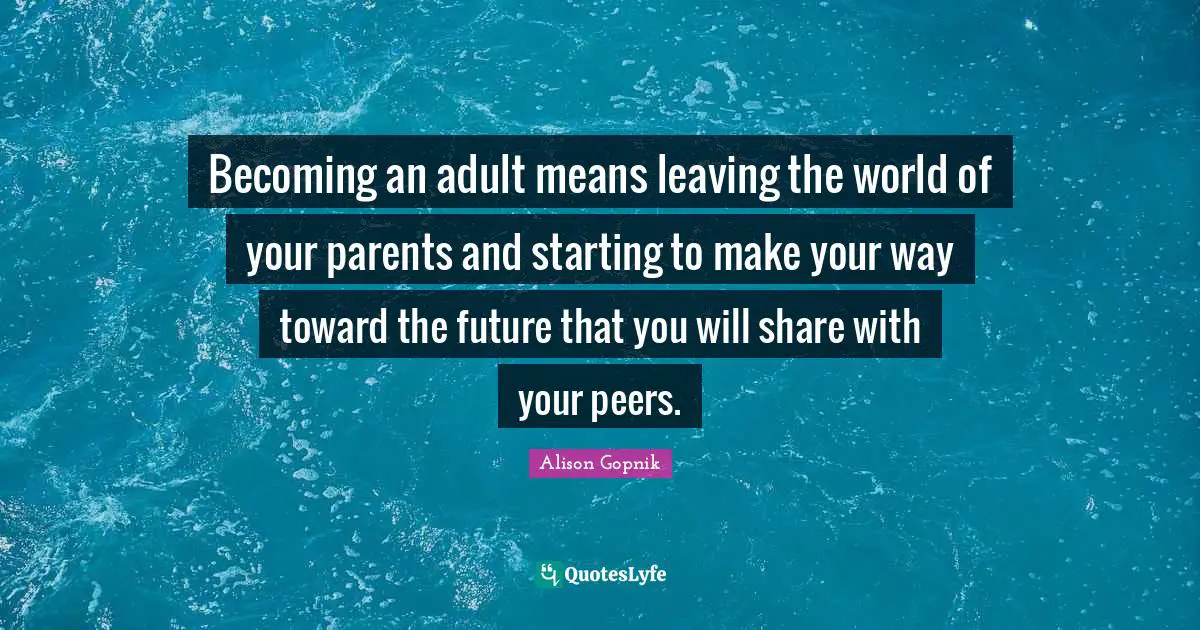 Becoming an adult means leaving the world of your parents and starting to make your way toward the future that you will share with your peers.
