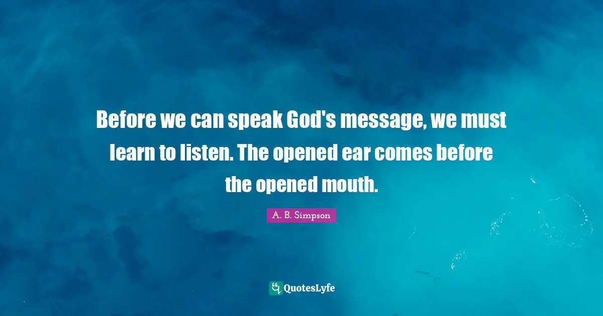 A. B. Simpson Quotes: "Before we can speak God's message, we must learn to listen. The opened ear comes before the opened mouth."