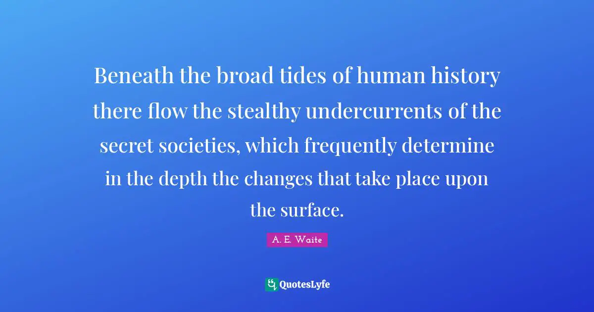 Beneath the broad tides of human history there flow the stealthy undercurrents of the secret societies, which frequently determine in the depth the changes that take place upon the surface.