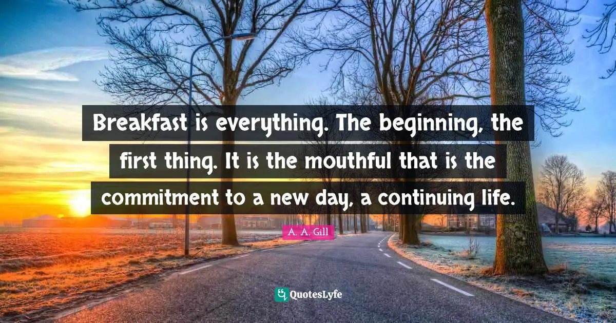 New Day Quotes: "Breakfast is everything. The beginning, the first thing. It is the mouthful that is the commitment to a new day, a continuing life."